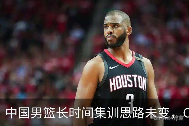 中国男篮长时间集训思路未变，CBA与B联赛休赛安排比较