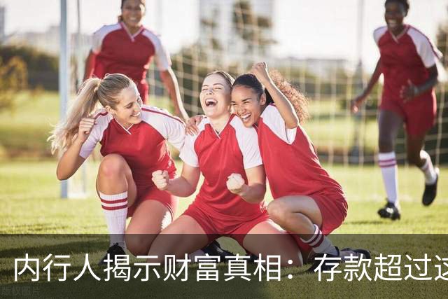 内行人揭示财富真相：存款超过这个数字，你已进入富裕行列