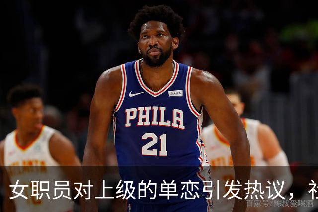 女职员对上级的单恋引发热议，社会观念差异令人深思