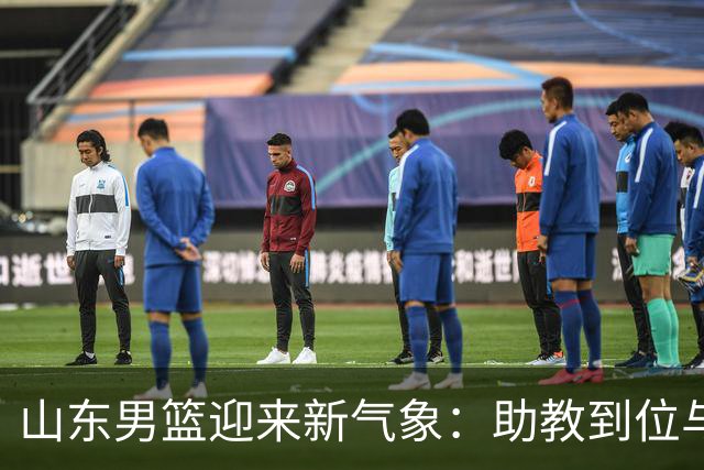 山东男篮迎来新气象：助教到位与新基地启航